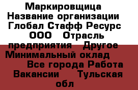 Маркировщица › Название организации ­ Глобал Стафф Ресурс, ООО › Отрасль предприятия ­ Другое › Минимальный оклад ­ 25 000 - Все города Работа » Вакансии   . Тульская обл.